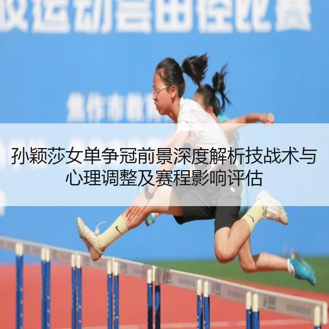 孙颖莎女单争冠前景深度解析技战术与心理调整及赛程影响评估